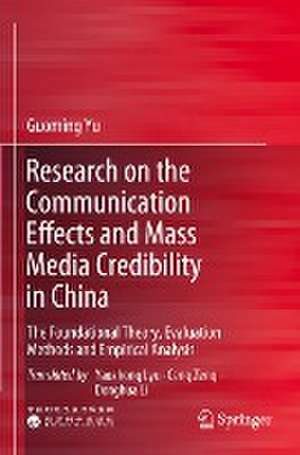 Research on the Communication Effects and Mass Media Credibility in China: The Foundational Theory, Evaluation Methods and Empirical Analysis de Guoming Yu