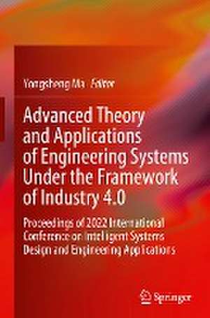 Advanced Theory and Applications of Engineering Systems Under the Framework of Industry 4.0: Proceedings of 2022 International Conference on Intelligent Systems Design and Engineering Applications de Yongsheng Ma