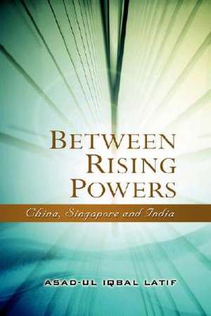 Between Rising Powers: China, Singapore and India de Asad-Ul Iqbal Latif