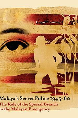 Malaya's Secret Police 1945-60: The Role of the Special Branch in the Malayan Emergency de Leon Comber