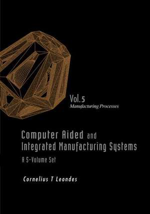 Computer Aided and Integrated Manufacturing Systems - Volume 5: Manufacturing Processes de Cornelius T Leondes