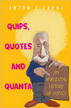 Quips, Quotes, and Quanta: An Anecdotal History of Physics de Anton Z. Capri