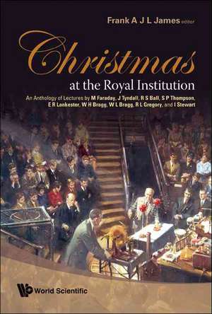 Christmas at the Royal Institution: An Anthology of Lectures by M Faraday, J Tyndall, R S Ball, S P Thompson, E R Lankester, W H Bragg, W L Bragg, R L de Frank A. L. James