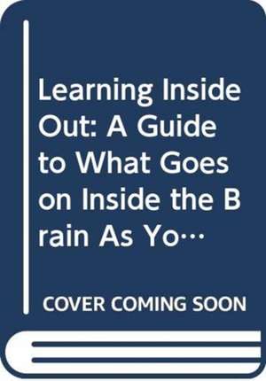 Learning Inside Out: A Guide to What Goes on Inside the Brain as You Learn