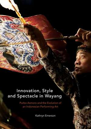 Innovation, Style and Spectacle in Wayang: Purbo Asmoro and the Evolution of an Indonesian Performing Art de Kathryn Emerson