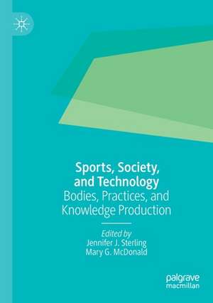 Sports, Society, and Technology: Bodies, Practices, and Knowledge Production de Jennifer J. Sterling