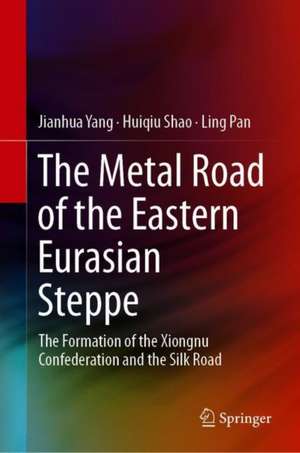 The Metal Road of the Eastern Eurasian Steppe: The Formation of the Xiongnu Confederation and the Silk Road de Jianhua Yang