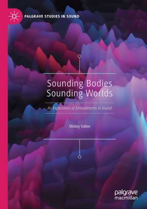 Sounding Bodies Sounding Worlds: An Exploration of Embodiments in Sound de Mickey Vallee