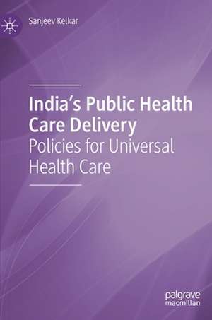 India's Public Health Care Delivery: Policies for Universal Health Care de Sanjeev Kelkar