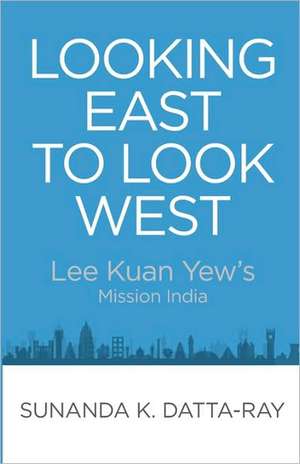 Looking East to Look West: Lee Kuan Yew's Mission India de Sunanda K. Datta-Ray