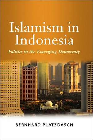 Islamism in Indonesia: Politics in the Emerging Democracy de Bernard Platzdasch