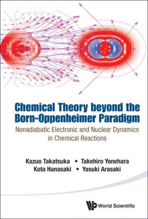 Chemical Theory Beyond the Born-Oppenheimer Paradigm: Nonadiabatic Electronic and Nuclear Dynamics in Chemical Reactions de Kazuo Takatsuka