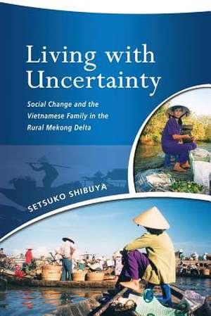 Living with Uncertainty: Social Change and the Vietnamese Family in the Rural Mekong Delta de Setsuko Shibuya