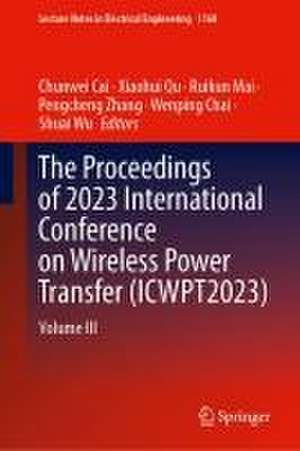 The Proceedings of 2023 International Conference on Wireless Power Transfer (ICWPT2023): Volume III de Chunwei Cai