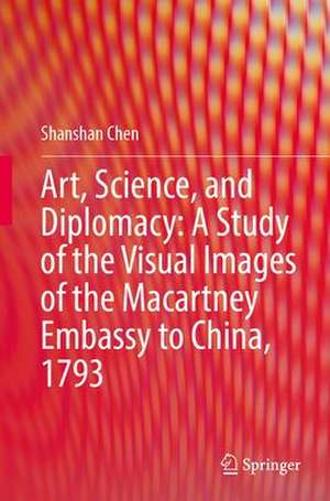 Art, Science, and Diplomacy: A Study of the Visual Images of the Macartney Embassy to China, 1793 de Shanshan Chen