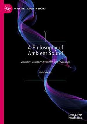 A Philosophy of Ambient Sound: Materiality, Technology, Art and the Sonic Environment de Ulrik Schmidt