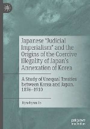 Japanese "Judicial Imperialism" and the Origins of the Coercive Illegality of Japan's Annexation of Korea: A Study of Unequal Treaties between Korea and Japan, 1876–1910 de Kyu-hyun Jo