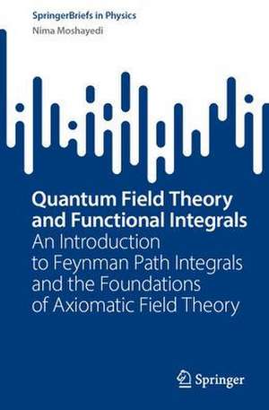 Quantum Field Theory and Functional Integrals: An Introduction to Feynman Path Integrals and the Foundations of Axiomatic Field Theory de Nima Moshayedi