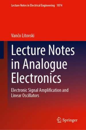 Lecture Notes in Analogue Electronics: Electronic Signal Amplification and Linear Oscillators de Vančo Litovski