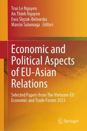 Economic and Political Aspects of EU-Asian Relations: Selected Papers from The Vietnam-EU Economic and Trade Forum 2023 de Truc Le Nguyen