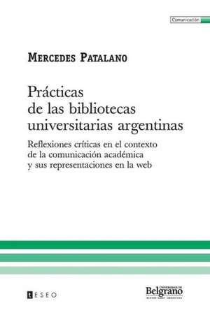 Practicas de Las Bibliotecas Universitarias Argentinas: Reflexiones Criticas En El Contexto de La Comunicacion Academica y Sus Representaciones En La