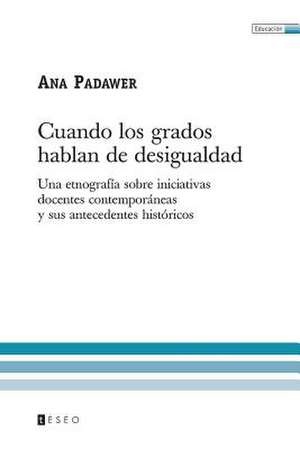 Cuando Los Grados Hablan de Desigualdad: Una Etnografia Sobre Iniciativas Docentes Contemporaneas y Sus Antecedentes Historicos de Padawer, Ana