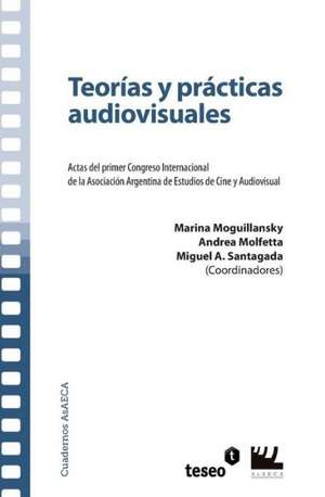 Teorias y Practicas Audiovisuales: Actas del Primer Congreso Internacional de La Asociacion Argentina de Estudios de Cine y Audiovisual