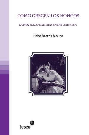 Como Crecen Los Hongos: La Novela Argentina Entre 1838 y 1872