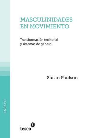 Masculinidades En Movimiento: Transformacion Territorial y Sistemas de Genero de Susan Paulson