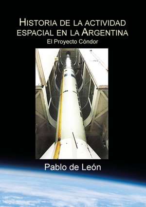 Historia de la Actividad Espacial en la Argentina. Tomo II. El Proyecto Condor. de Pablo de León