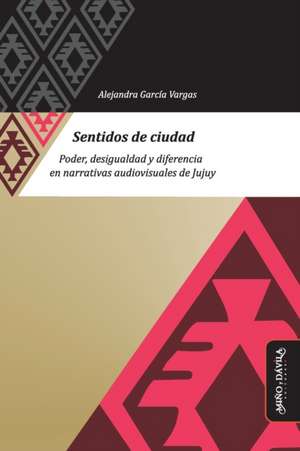 Sentidos de ciudad: Poder, desigualdad y diferencia en narrativas audiovisuales de Jujuy de Belén Espoz