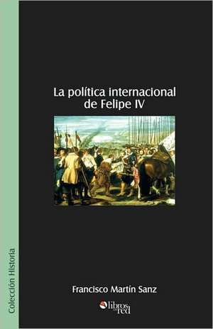 La Politica Internacional de Felipe IV de Francisco Martin Sanz