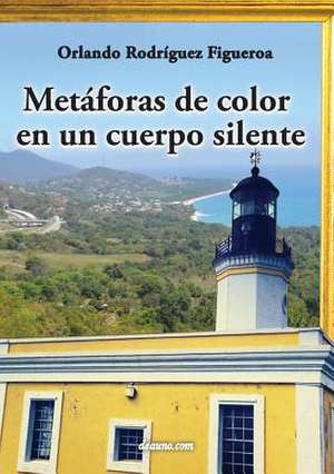 Metaforas de Color En Un Cuerpo Silente: Que Darias Por Tener El Poder de Cambiar Tu Pasado? de Orlando Rodríguez Figueroa