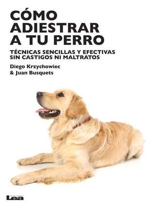 Como Adiestrar a Tu Perro: Tecnicas Sencillas y Efectivas Sin Castigos Ni Maltratos de Diego Krzychowiec