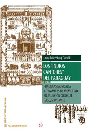 Los indios cantores del Paraguay: Prácticas musicales y dinámicas de movilidad en Asunción colonial (siglos XVI-XVIII) de Laura Fahrenkrog Cianelli