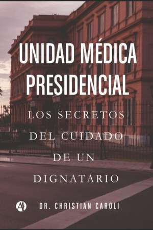 Unidad Médica Presidencial: Los secretos del cuidado de un dignatario de Christian Adrián Caroli