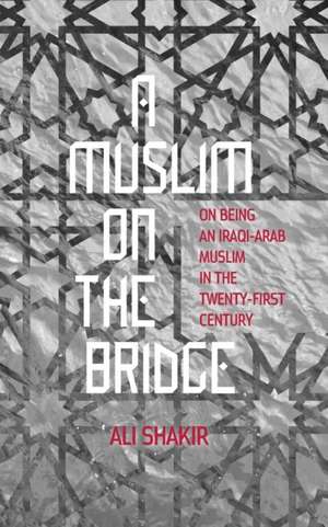 A Muslim on the Bridge: On Being an Iraqi-Arab Muslim in the Twenty-First Century de Ali Shakir