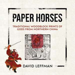 Paper Horses: Traditional Woodblock Prints of Gods from Northern China de David Leffman