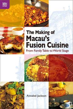 The Making of Macau’s Fusion Cuisine: From Family Table to World Stage de Annabel Jackson