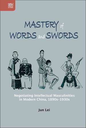 Mastery of Words and Swords: Negotiating Intellectual Masculinities in Modern China, 1890s–1930s de Jun Lei