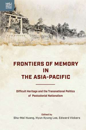 Frontiers of Memory in the Asia-Pacific: Difficult Heritage and the Transnational Politics of Postcolonial Nationalism de Shu-Mei Huang