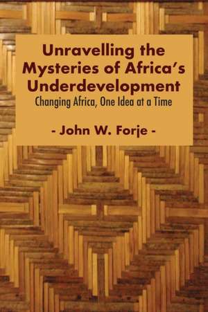 Unravelling the Mysteries of Africa's Underdevelopment de John W. Forje