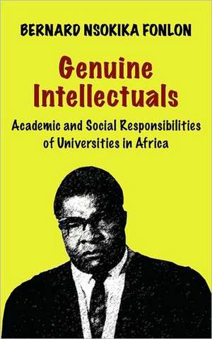 Genuine Intellectuals. Academic and Social Responsibilities of Universities in Africa de Bernard Nsokika Fonlon