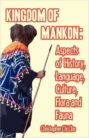 Kingdom of Mankon. Aspects of History, Language, Culture, Flora and Fauna de Christopher Chi Che