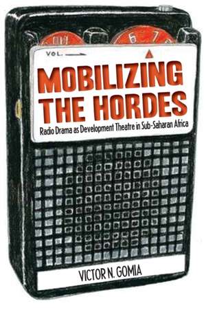 Mobilizing the Hordes. Radio Drama as Development Theatre in Sub-Saharan Africa de Victor N. Gomia