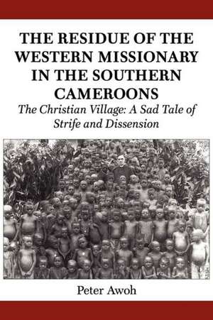 The Residue of the Western Missionary in the Southern Cameroons. the Christian Village: A Sad Tale of Strife and Dissension de Peter Awoh