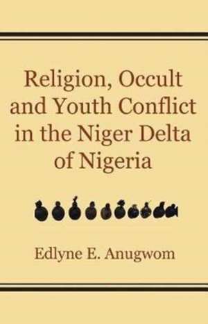 Religion, Occult and Youth Conflict in the Niger Delta of Nigeria de Edlyne E. Anugwom