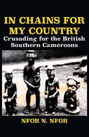 In Chains for My Country. Crusading for the British Southern Cameroons de Nfor N. Nfor