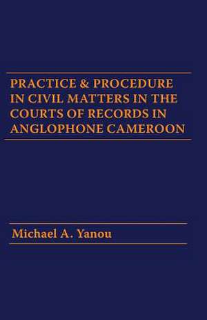 Practice and Procedure in Civil Matters in the Courts of Records in Anglophone Cameroon de Michael A. Yanou