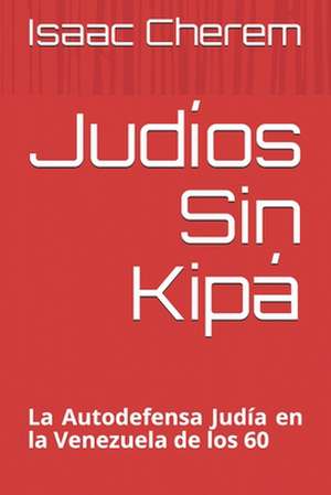 Judíos Sin Kipá: La Autodefensa Judía en la Venezuela de los 60 de Isaac Cherem